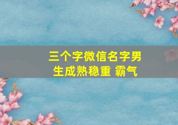 三个字微信名字男生成熟稳重 霸气